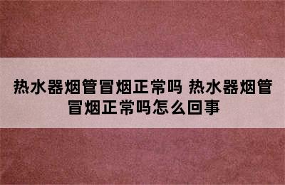 热水器烟管冒烟正常吗 热水器烟管冒烟正常吗怎么回事